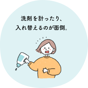 洗剤を計ったり、入れ替えるのが面倒。