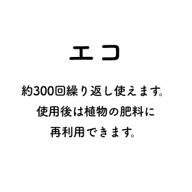 エコ 約300回繰り返し使えます。使用後は植物の肥料に再利用できます。