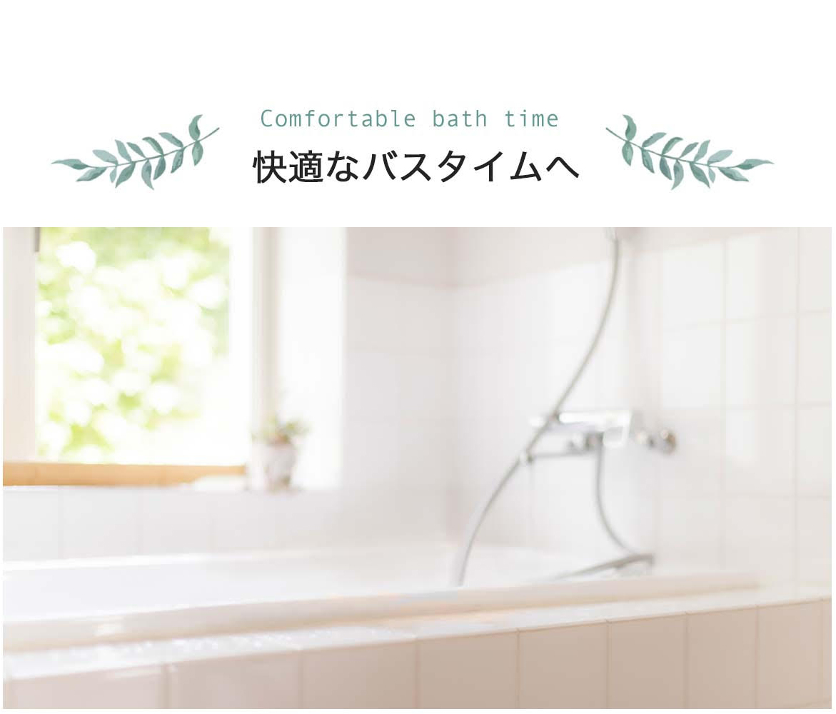 comfortable bath time快適なバスタイムへ。