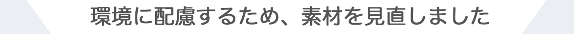 環境に配慮するため、素材を見直しました